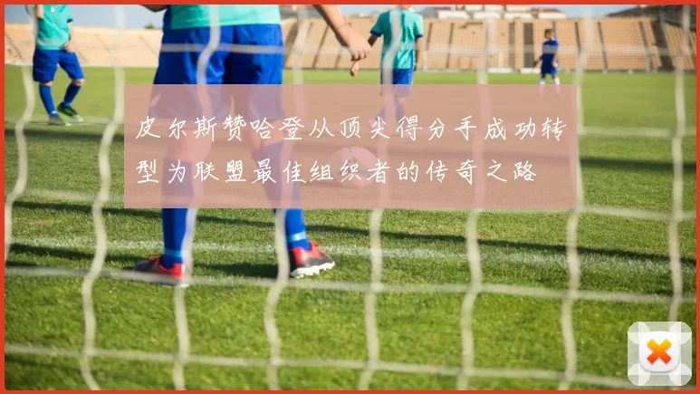 皮尔斯赞哈登从顶尖得分手成功转型为联盟最佳组织者的传奇之路