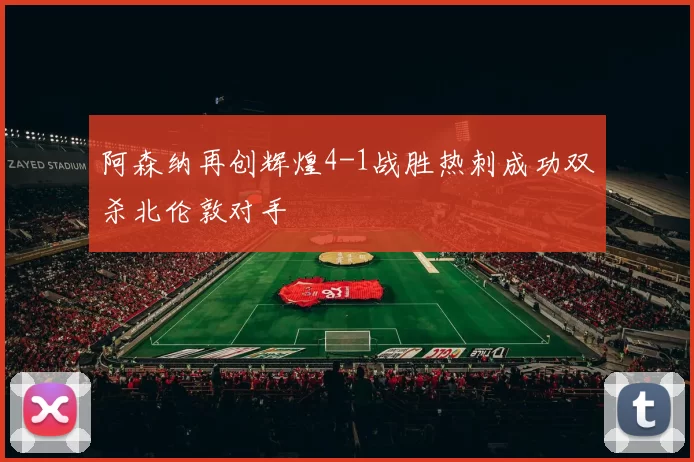 阿森纳再创辉煌4-1战胜热刺成功双杀北伦敦对手